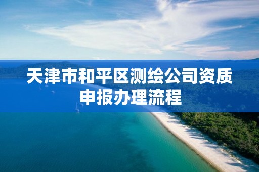 天津市和平区测绘公司资质申报办理流程