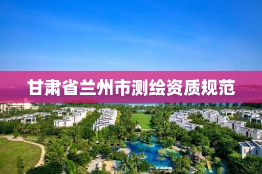 甘肃省兰州市测绘资质规范