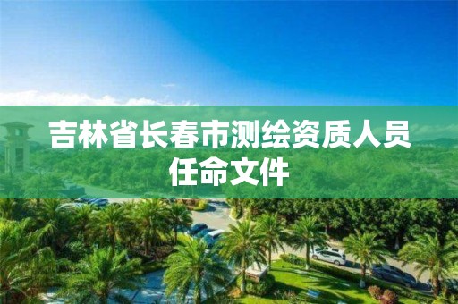 吉林省长春市测绘资质人员任命文件