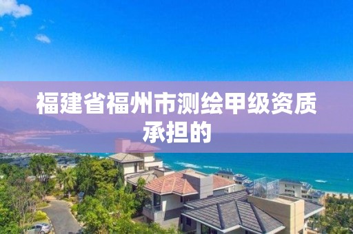 福建省福州市测绘甲级资质承担的