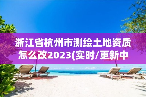 浙江省杭州市测绘土地资质怎么改2023(实时/更新中)