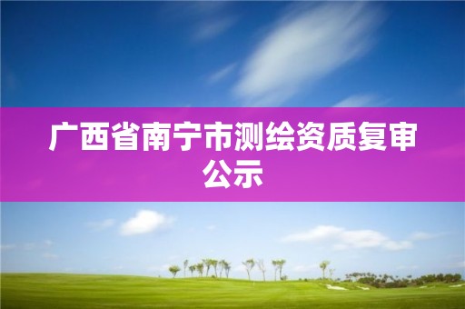 广西省南宁市测绘资质复审公示