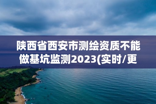 陕西省西安市测绘资质不能做基坑监测2023(实时/更新中)