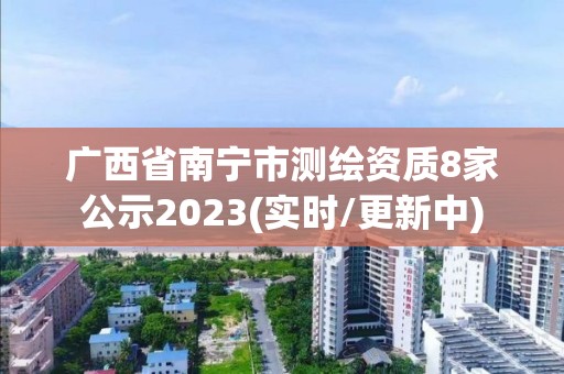 广西省南宁市测绘资质8家公示2023(实时/更新中)