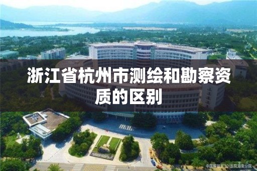 浙江省杭州市测绘和勘察资质的区别