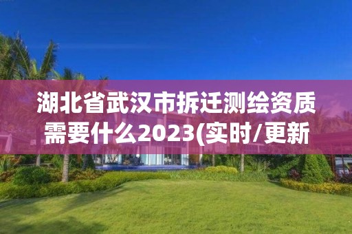 湖北省武汉市拆迁测绘资质需要什么2023(实时/更新中)