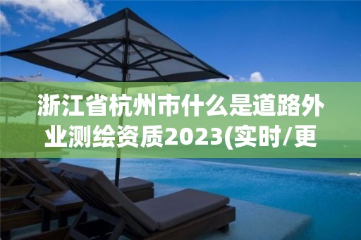 浙江省杭州市什么是道路外业测绘资质2023(实时/更新中)