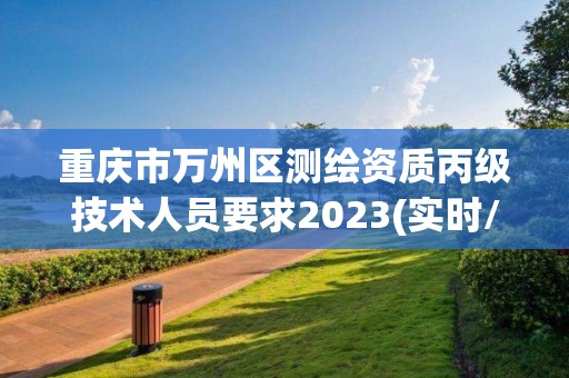 重庆市万州区测绘资质丙级技术人员要求2023(实时/更新中)