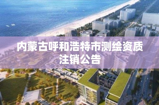 内蒙古呼和浩特市测绘资质注销公告