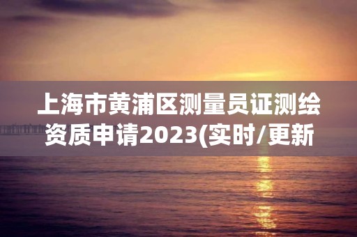 上海市黄浦区测量员证测绘资质申请2023(实时/更新中)