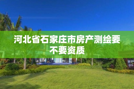 河北省石家庄市房产测绘要不要资质