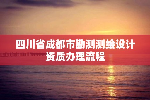 四川省成都市勘测测绘设计资质办理流程