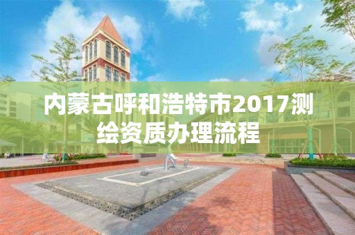 内蒙古呼和浩特市2017测绘资质办理流程