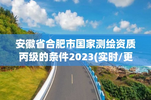 安徽省合肥市国家测绘资质丙级的条件2023(实时/更新中)