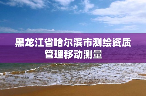 黑龙江省哈尔滨市测绘资质管理移动测量