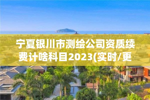 宁夏银川市测绘公司资质续费计啥科目2023(实时/更新中)