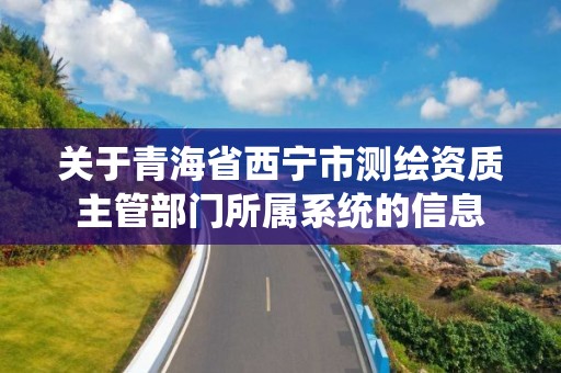 关于青海省西宁市测绘资质主管部门所属系统的信息