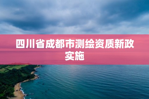 四川省成都市测绘资质新政实施