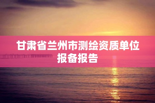 甘肃省兰州市测绘资质单位报备报告