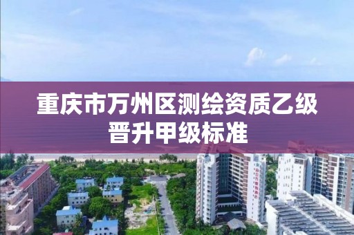 重庆市万州区测绘资质乙级晋升甲级标准