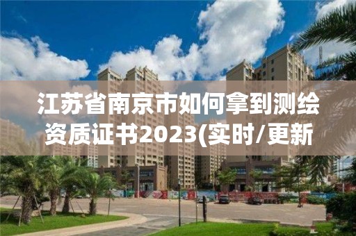 江苏省南京市如何拿到测绘资质证书2023(实时/更新中)