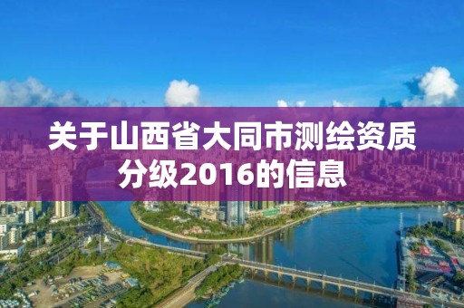 关于山西省大同市测绘资质分级2016的信息