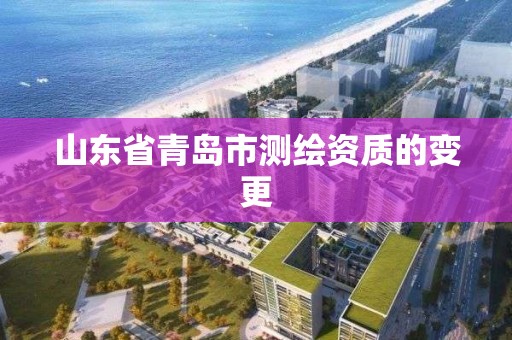 山东省青岛市测绘资质的变更