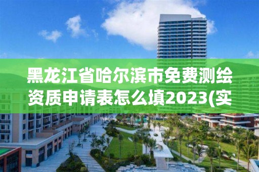 黑龙江省哈尔滨市免费测绘资质申请表怎么填2023(实时/更新中)