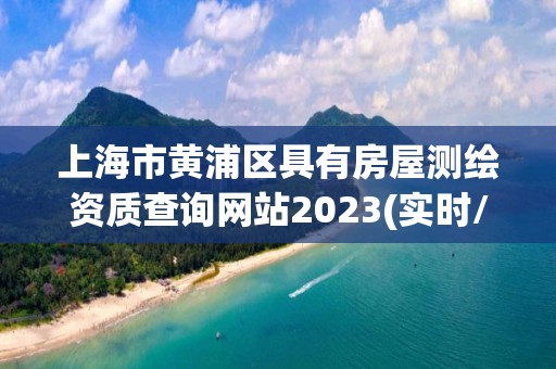 上海市黄浦区具有房屋测绘资质查询网站2023(实时/更新中)