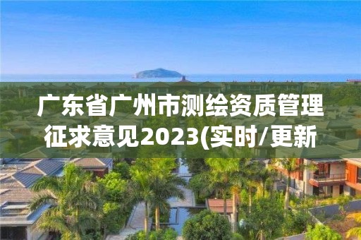 广东省广州市测绘资质管理征求意见2023(实时/更新中)