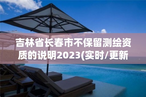 吉林省长春市不保留测绘资质的说明2023(实时/更新中)