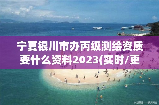 宁夏银川市办丙级测绘资质要什么资料2023(实时/更新中)