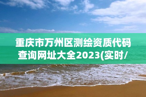 重庆市万州区测绘资质代码查询网址大全2023(实时/更新中)