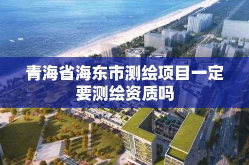 青海省海东市测绘项目一定要测绘资质吗