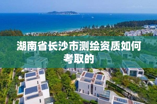 湖南省长沙市测绘资质如何考取的