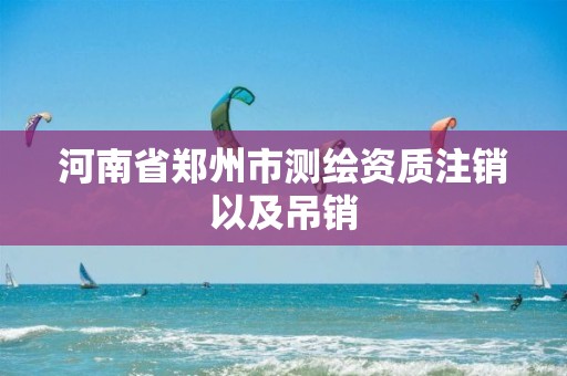 河南省郑州市测绘资质注销以及吊销