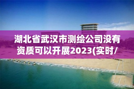 湖北省武汉市测绘公司没有资质可以开展2023(实时/更新中)