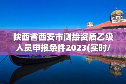 陕西省西安市测绘资质乙级人员申报条件2023(实时/更新中)