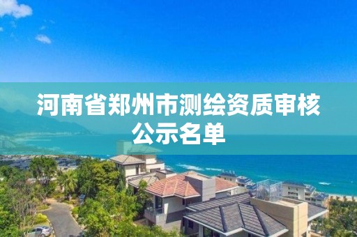 河南省郑州市测绘资质审核公示名单