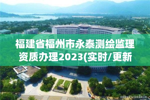 福建省福州市永泰测绘监理资质办理2023(实时/更新中)