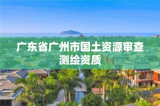 广东省广州市国土资源审查测绘资质