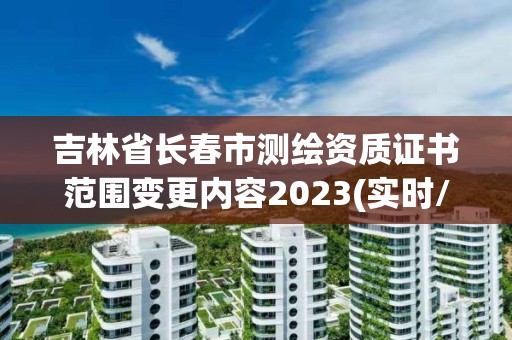 吉林省长春市测绘资质证书范围变更内容2023(实时/更新中)