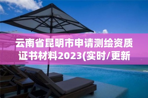 云南省昆明市申请测绘资质证书材料2023(实时/更新中)