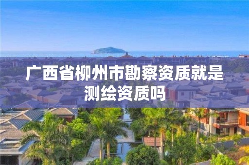 广西省柳州市勘察资质就是测绘资质吗