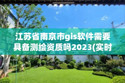 江苏省南京市gis软件需要具备测绘资质吗2023(实时/更新中)