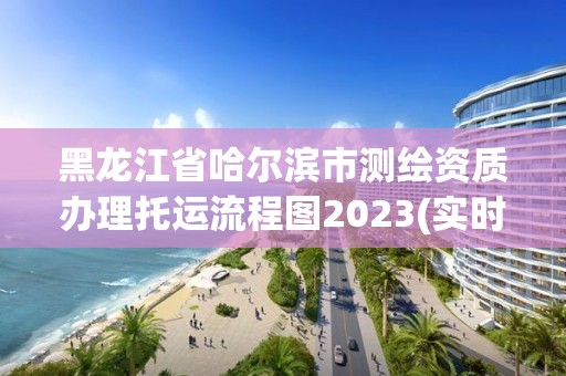 黑龙江省哈尔滨市测绘资质办理托运流程图2023(实时/更新中)