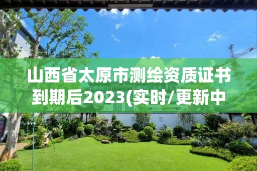 山西省太原市测绘资质证书到期后2023(实时/更新中)