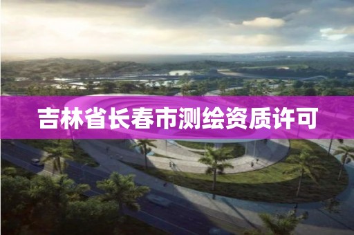 吉林省长春市测绘资质许可