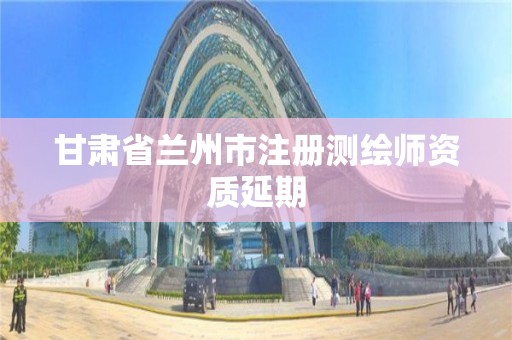 甘肃省兰州市注册测绘师资质延期