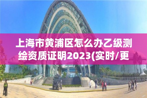 上海市黄浦区怎么办乙级测绘资质证明2023(实时/更新中)